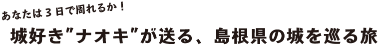 あたなは3日で周れるか！好きナオキが送る、島根県の城を巡る旅