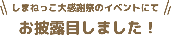 しまねっこ大感謝祭のイベントにてお披露目しました！